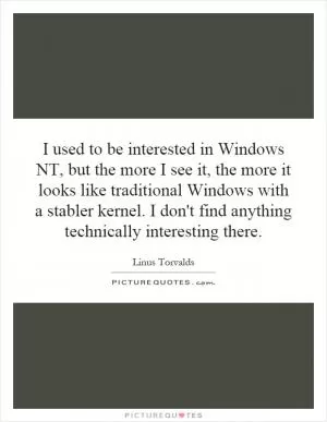 I used to be interested in Windows NT, but the more I see it, the more it looks like traditional Windows with a stabler kernel. I don't find anything technically interesting there Picture Quote #1