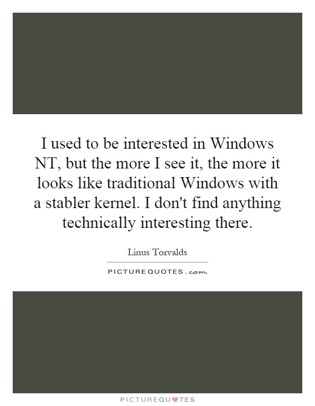 I used to be interested in Windows NT, but the more I see it, the more it looks like traditional Windows with a stabler kernel. I don't find anything technically interesting there Picture Quote #1