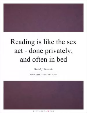 Reading is like the sex act - done privately, and often in bed Picture Quote #1