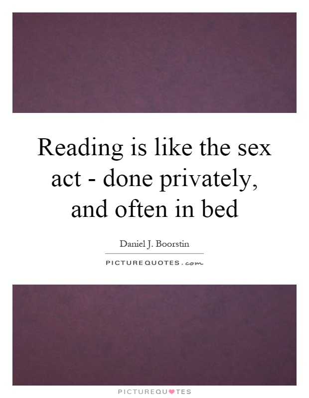 Reading is like the sex act - done privately, and often in bed Picture Quote #1