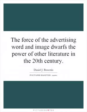 The force of the advertising word and image dwarfs the power of other literature in the 20th century Picture Quote #1