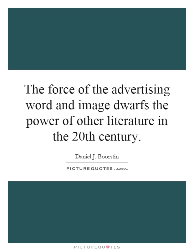 The force of the advertising word and image dwarfs the power of other literature in the 20th century Picture Quote #1