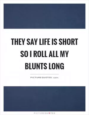 They say life is short so I roll all my blunts long Picture Quote #1