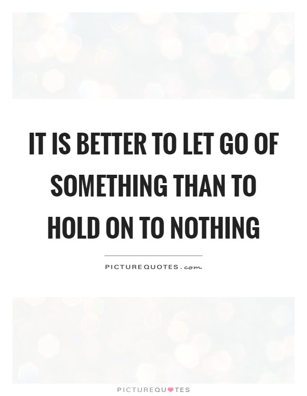 It is better to let go of something than to hold on to nothing Picture Quote #1