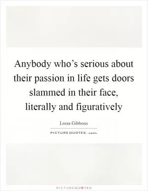 Anybody who’s serious about their passion in life gets doors slammed in their face, literally and figuratively Picture Quote #1