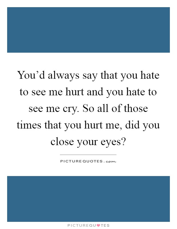 You'd always say that you hate to see me hurt and you hate to see me cry. So all of those times that you hurt me, did you close your eyes? Picture Quote #1