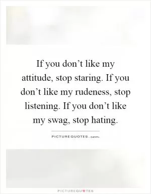 If you don’t like my attitude, stop staring. If you don’t like my rudeness, stop listening. If you don’t like my swag, stop hating Picture Quote #1
