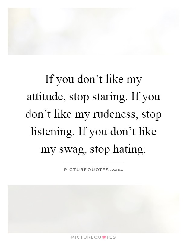 If you don't like my attitude, stop staring. If you don't like my rudeness, stop listening. If you don't like my swag, stop hating Picture Quote #1