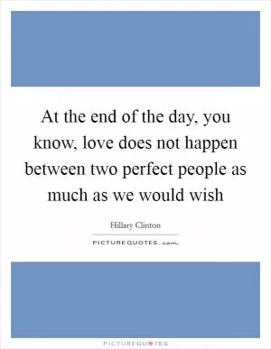 At the end of the day, you know, love does not happen between two perfect people as much as we would wish Picture Quote #1