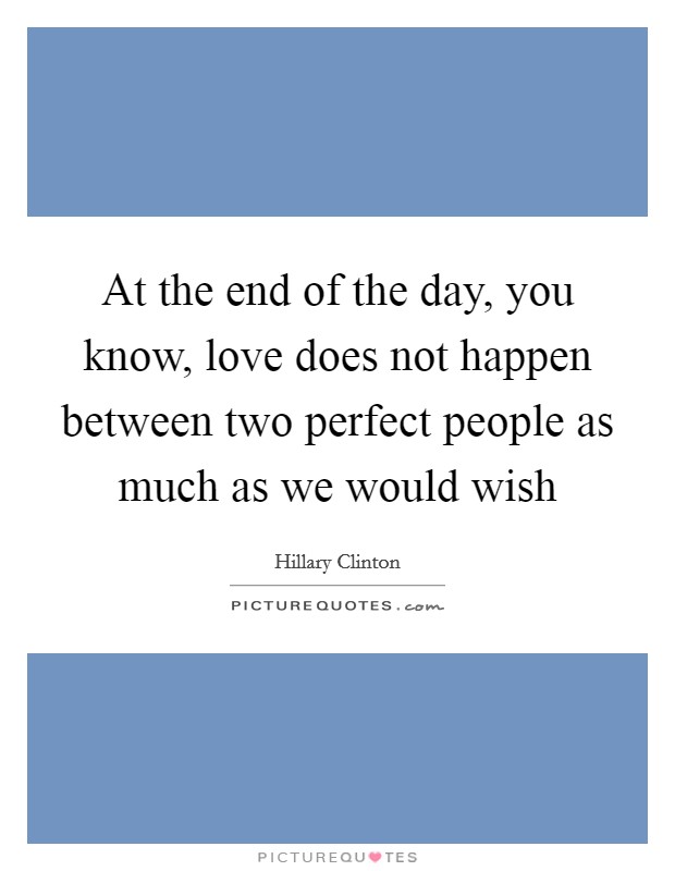 At the end of the day, you know, love does not happen between two perfect people as much as we would wish Picture Quote #1