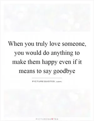 When you truly love someone, you would do anything to make them happy even if it means to say goodbye Picture Quote #1