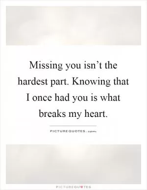 Missing you isn’t the hardest part. Knowing that I once had you is what breaks my heart Picture Quote #1