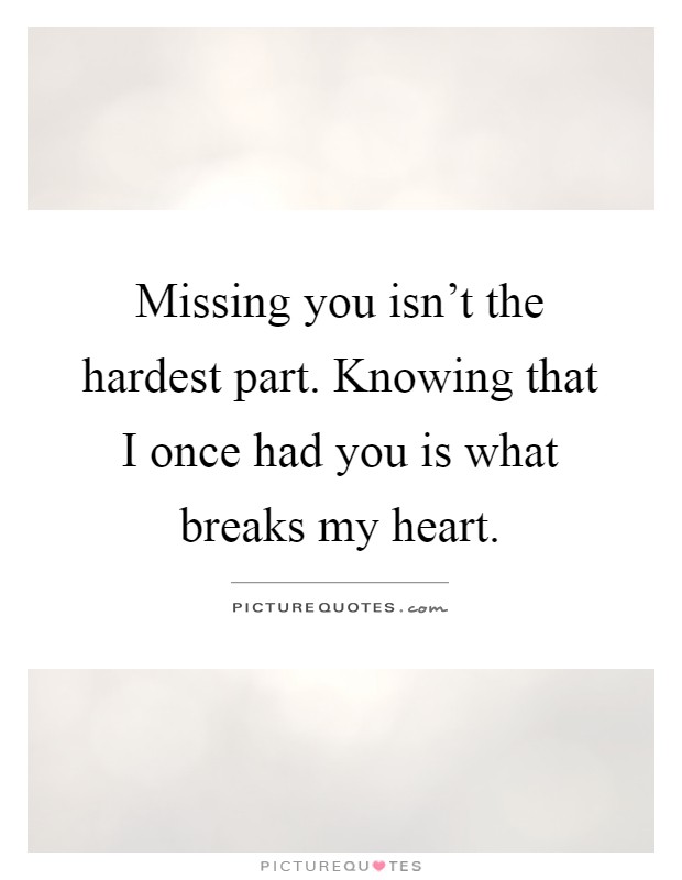 Missing you isn't the hardest part. Knowing that I once had you is what breaks my heart Picture Quote #1