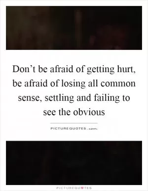 Don’t be afraid of getting hurt, be afraid of losing all common sense, settling and failing to see the obvious Picture Quote #1