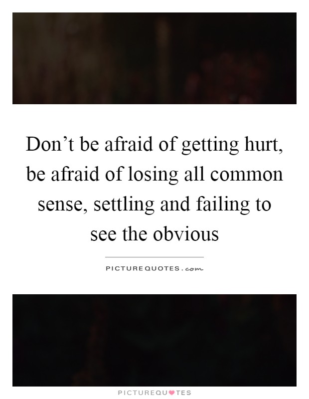 Don't be afraid of getting hurt, be afraid of losing all common sense, settling and failing to see the obvious Picture Quote #1