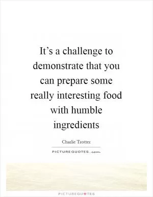 It’s a challenge to demonstrate that you can prepare some really interesting food with humble ingredients Picture Quote #1