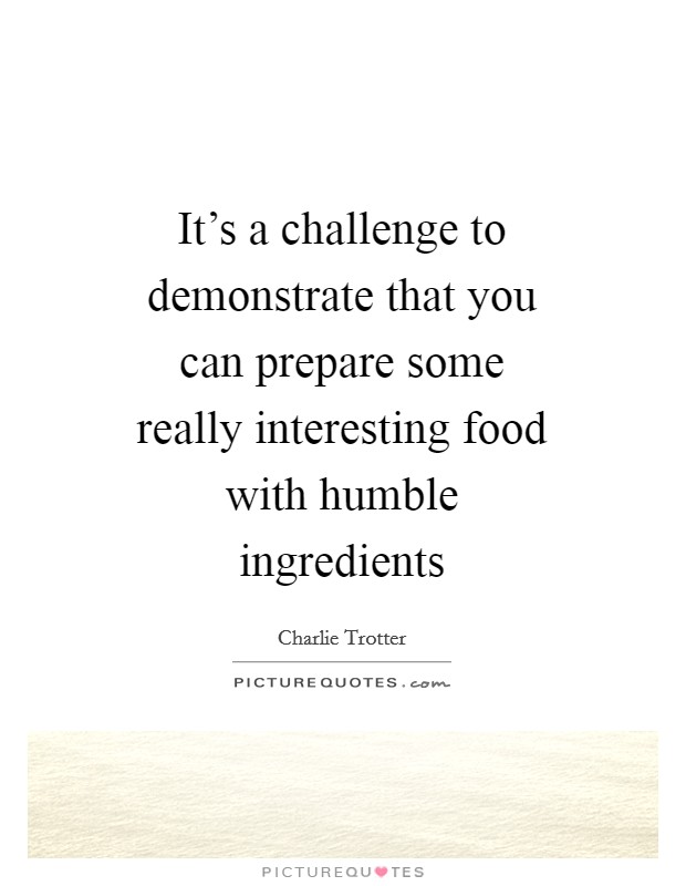 It's a challenge to demonstrate that you can prepare some really interesting food with humble ingredients Picture Quote #1