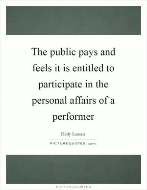 The public pays and feels it is entitled to participate in the personal affairs of a performer Picture Quote #1