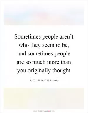 Sometimes people aren’t who they seem to be, and sometimes people are so much more than you originally thought Picture Quote #1