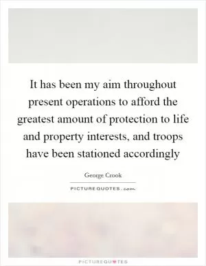 It has been my aim throughout present operations to afford the greatest amount of protection to life and property interests, and troops have been stationed accordingly Picture Quote #1