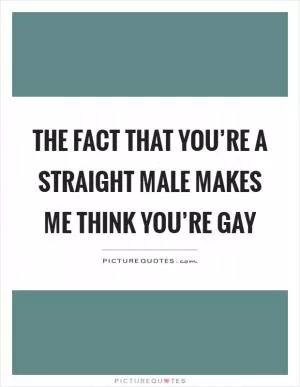 The fact that you’re a straight male makes me think you’re gay Picture Quote #1