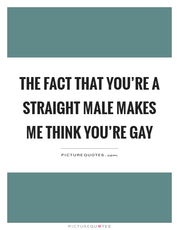 The fact that you're a straight male makes me think you're gay Picture Quote #1