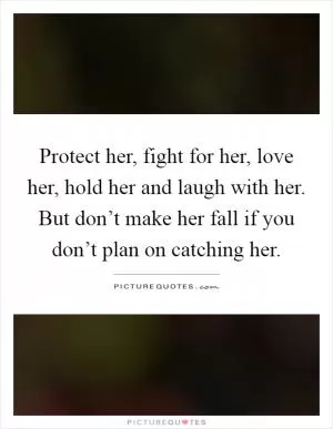 Protect her, fight for her, love her, hold her and laugh with her. But don’t make her fall if you don’t plan on catching her Picture Quote #1