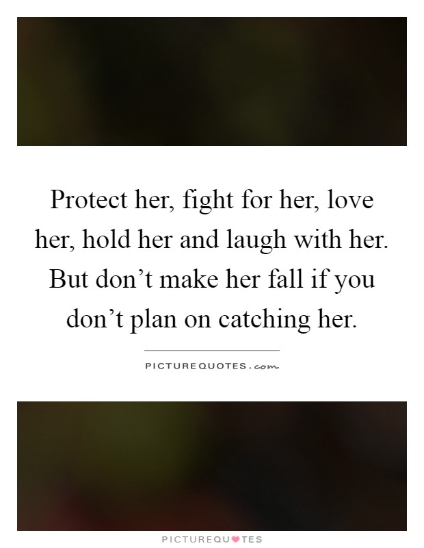 Protect her, fight for her, love her, hold her and laugh with her. But don't make her fall if you don't plan on catching her Picture Quote #1