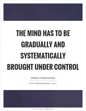 The mind has to be gradually and systematically brought under control Picture Quote #1