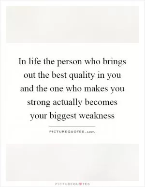 In life the person who brings out the best quality in you and the one who makes you strong actually becomes your biggest weakness Picture Quote #1