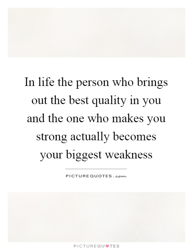 In life the person who brings out the best quality in you and the one who makes you strong actually becomes your biggest weakness Picture Quote #1