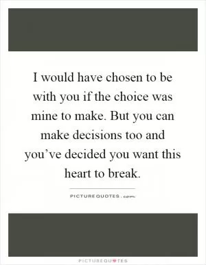 I would have chosen to be with you if the choice was mine to make. But you can make decisions too and you’ve decided you want this heart to break Picture Quote #1