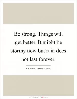 Be strong. Things will get better. It might be stormy now but rain does not last forever Picture Quote #1