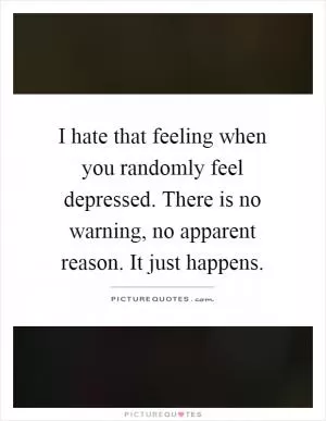I hate that feeling when you randomly feel depressed. There is no warning, no apparent reason. It just happens Picture Quote #1
