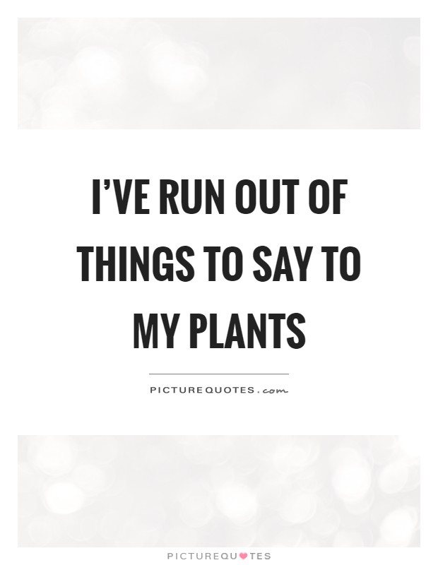 I've run out of things to say to my plants Picture Quote #1