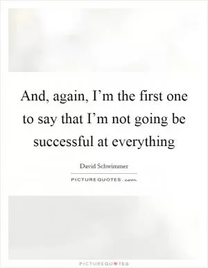 And, again, I’m the first one to say that I’m not going be successful at everything Picture Quote #1
