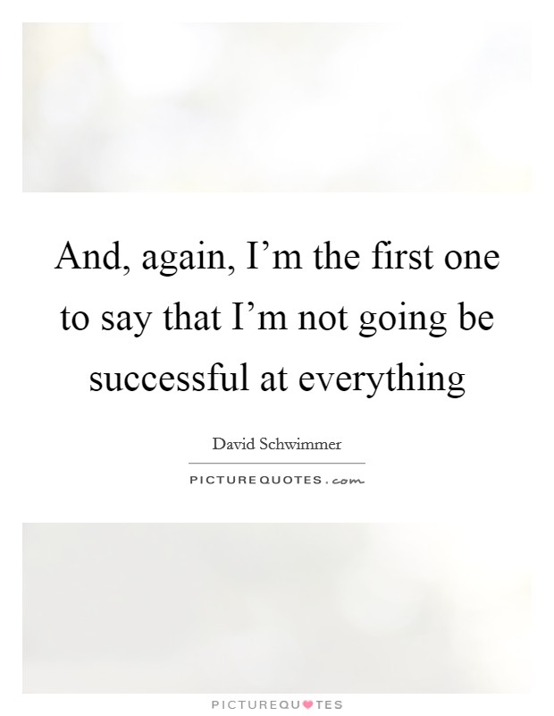And, again, I'm the first one to say that I'm not going be successful at everything Picture Quote #1