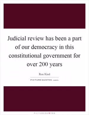 Judicial review has been a part of our democracy in this constitutional government for over 200 years Picture Quote #1