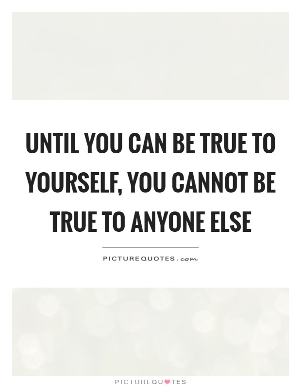 Until you can be true to yourself, you cannot be true to anyone else Picture Quote #1