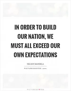 In order to build our nation, we must all exceed our own expectations Picture Quote #1