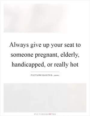 Always give up your seat to someone pregnant, elderly, handicapped, or really hot Picture Quote #1