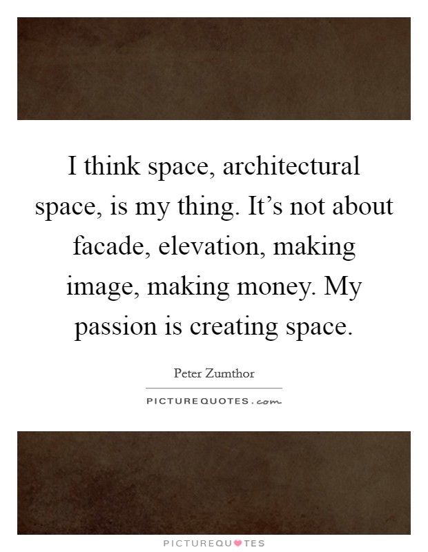 I think space, architectural space, is my thing. It's not about facade, elevation, making image, making money. My passion is creating space Picture Quote #1