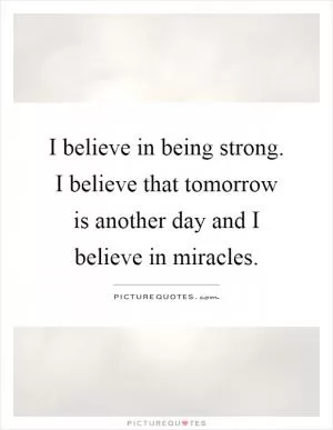 I believe in being strong. I believe that tomorrow is another day and I believe in miracles Picture Quote #1