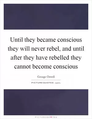 Until they became conscious they will never rebel, and until after they have rebelled they cannot become conscious Picture Quote #1