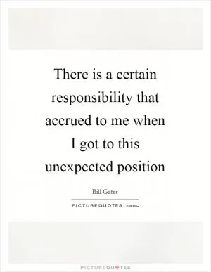There is a certain responsibility that accrued to me when I got to this unexpected position Picture Quote #1