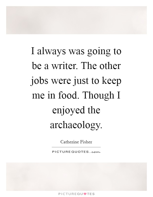 I always was going to be a writer. The other jobs were just to keep me in food. Though I enjoyed the archaeology Picture Quote #1