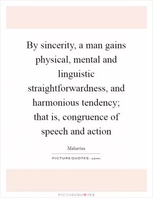 By sincerity, a man gains physical, mental and linguistic straightforwardness, and harmonious tendency; that is, congruence of speech and action Picture Quote #1