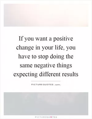 If you want a positive change in your life, you have to stop doing the same negative things expecting different results Picture Quote #1