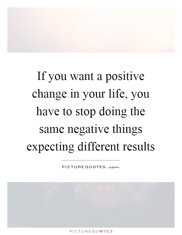 If you want a positive change in your life, you have to stop doing the same negative things expecting different results Picture Quote #1