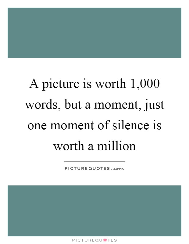 A picture is worth 1,000 words, but a moment, just one moment of silence is worth a million Picture Quote #1